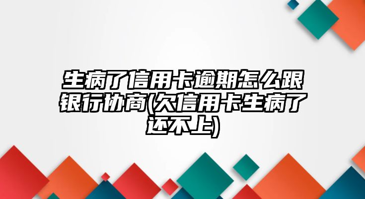 生病了信用卡逾期怎么跟銀行協商(欠信用卡生病了還不上)