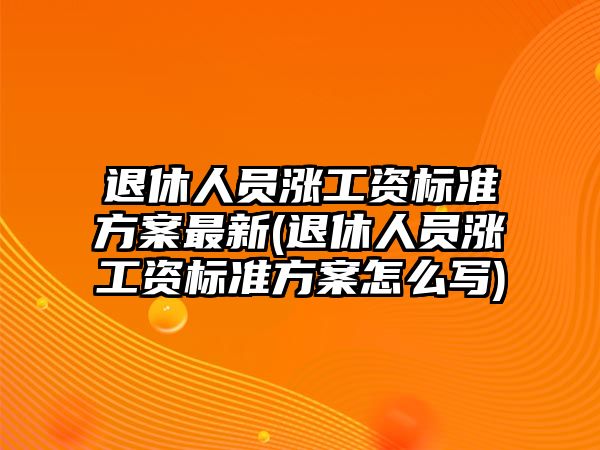 退休人員漲工資標準方案最新(退休人員漲工資標準方案怎么寫)