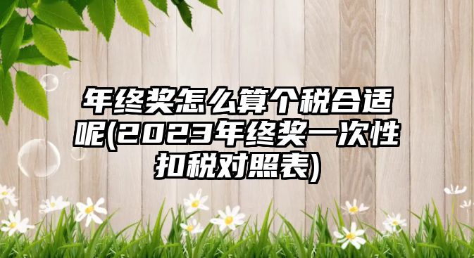 年終獎(jiǎng)怎么算個(gè)稅合適呢(2023年終獎(jiǎng)一次性扣稅對(duì)照表)