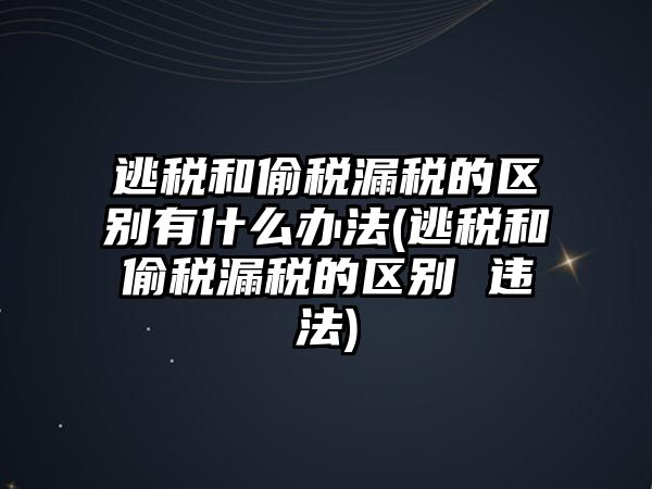 逃稅和偷稅漏稅的區別有什么辦法(逃稅和偷稅漏稅的區別 違法)