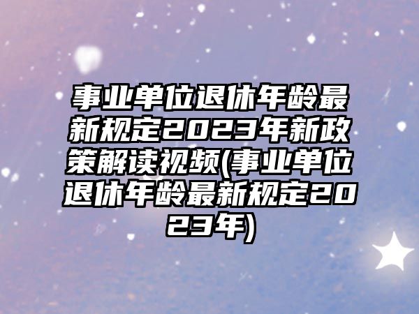 事業單位退休年齡最新規定2023年新政策解讀視頻(事業單位退休年齡最新規定2023年)