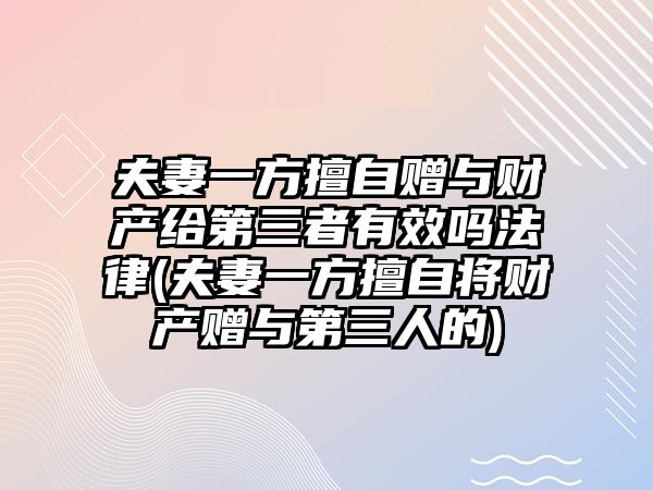 夫妻一方擅自贈與財產給第三者有效嗎法律(夫妻一方擅自將財產贈與第三人的)