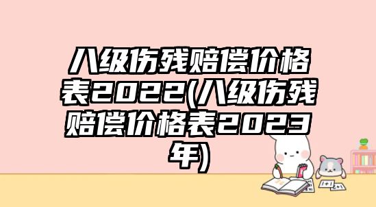 八級傷殘賠償價格表2022(八級傷殘賠償價格表2023年)