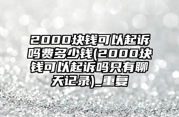 2000塊錢可以起訴嗎費多少錢(2000塊錢可以起訴嗎只有聊天記錄)_重復