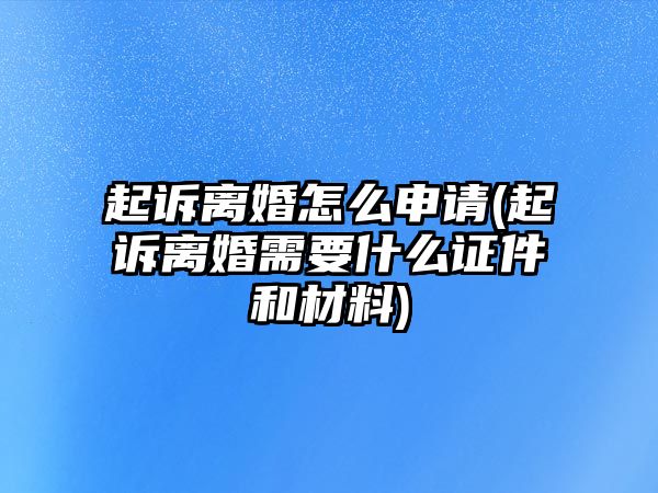 起訴離婚怎么申請(起訴離婚需要什么證件和材料)