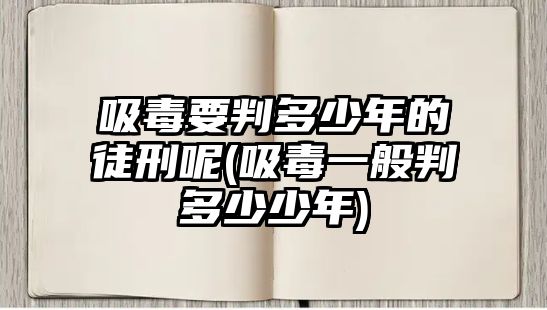 吸毒要判多少年的徒刑呢(吸毒一般判多少少年)