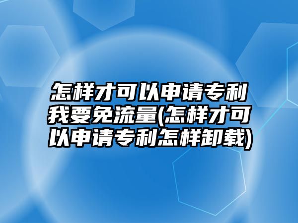 怎樣才可以申請(qǐng)專利我要免流量(怎樣才可以申請(qǐng)專利怎樣卸載)