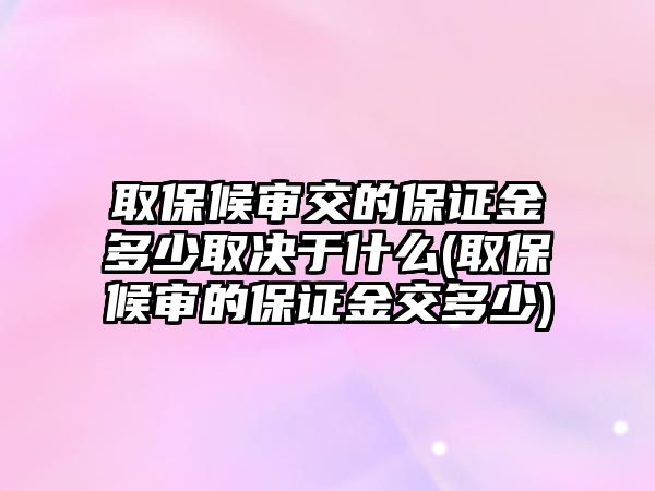 取保候?qū)徑坏谋ＷC金多少取決于什么(取保候?qū)彽谋ＷC金交多少)