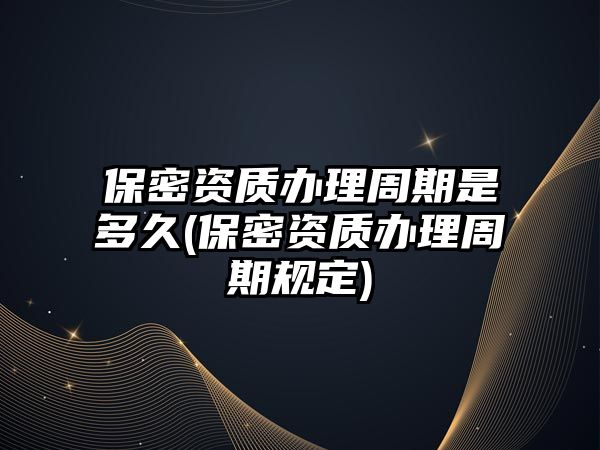 保密資質(zhì)辦理周期是多久(保密資質(zhì)辦理周期規(guī)定)