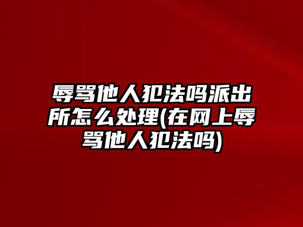 辱罵他人犯法嗎派出所怎么處理(在網(wǎng)上辱罵他人犯法嗎)