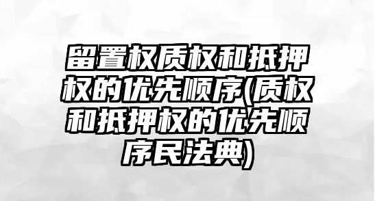 留置權質權和抵押權的優先順序(質權和抵押權的優先順序民法典)