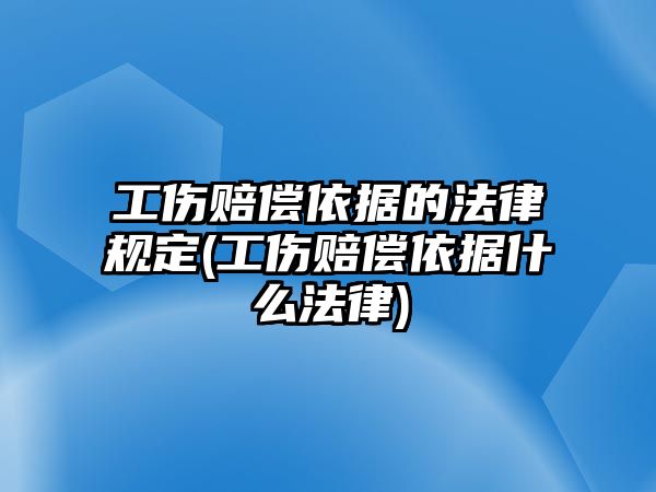 工傷賠償依據(jù)的法律規(guī)定(工傷賠償依據(jù)什么法律)