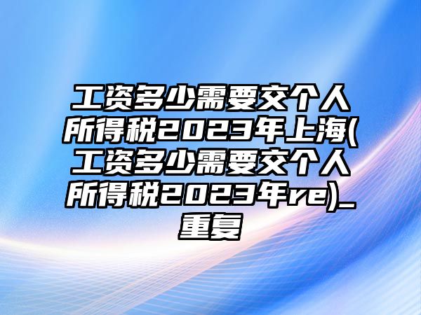 工資多少需要交個人所得稅2023年上海(工資多少需要交個人所得稅2023年re)_重復