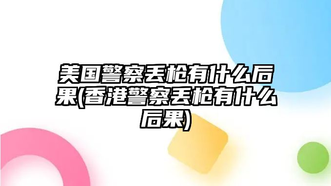 美國警察丟槍有什么后果(香港警察丟槍有什么后果)