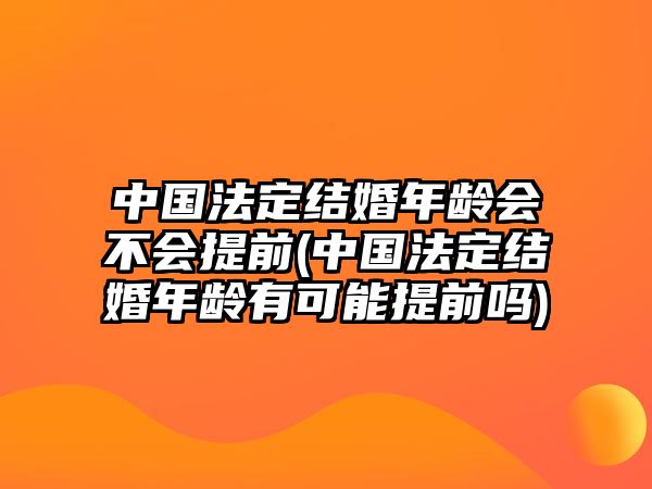 中國法定結(jié)婚年齡會(huì)不會(huì)提前(中國法定結(jié)婚年齡有可能提前嗎)