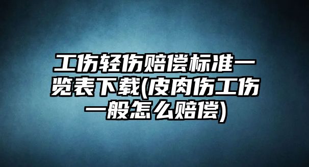 工傷輕傷賠償標準一覽表下載(皮肉傷工傷一般怎么賠償)