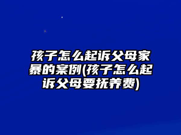 孩子怎么起訴父母家暴的案例(孩子怎么起訴父母要撫養費)