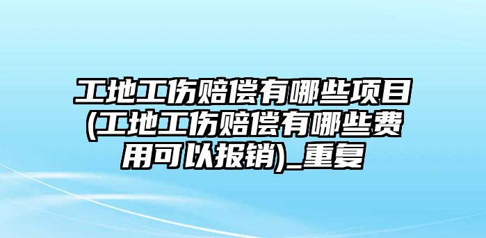 工地工傷賠償有哪些項目(工地工傷賠償有哪些費用可以報銷)_重復