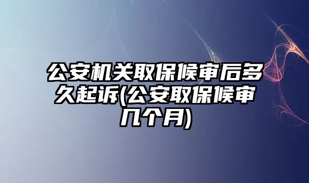 公安機關取保候審后多久起訴(公安取保候審幾個月)