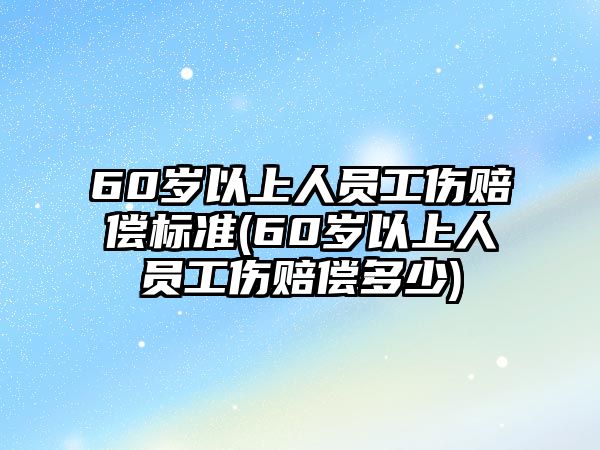 60歲以上人員工傷賠償標準(60歲以上人員工傷賠償多少)