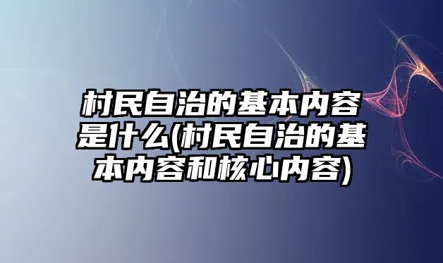 村民自治的基本內容是什么(村民自治的基本內容和核心內容)