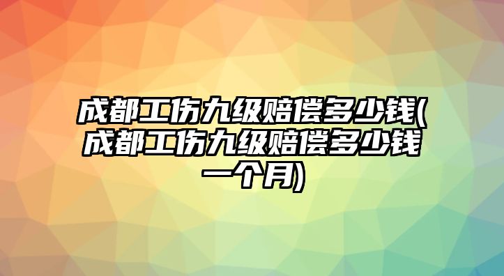 成都工傷九級賠償多少錢(成都工傷九級賠償多少錢一個月)