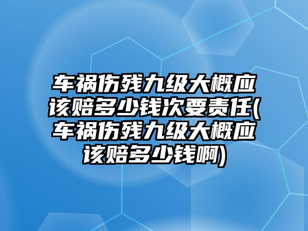 車禍傷殘九級大概應(yīng)該賠多少錢次要責(zé)任(車禍傷殘九級大概應(yīng)該賠多少錢啊)