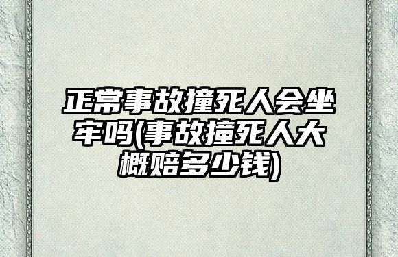 正常事故撞死人會坐牢嗎(事故撞死人大概賠多少錢)