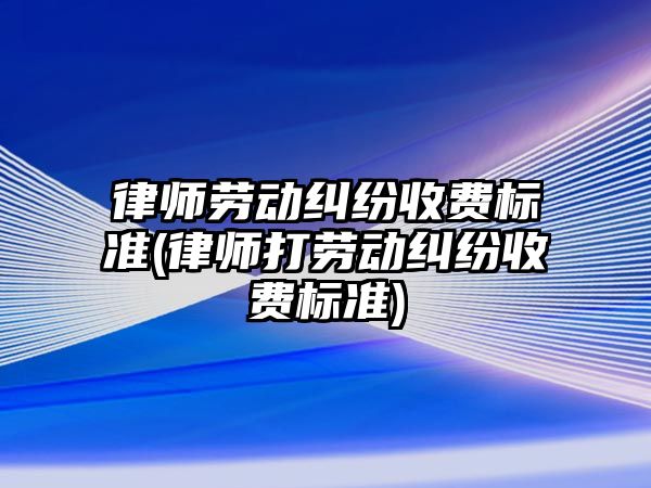 律師勞動糾紛收費標準(律師打勞動糾紛收費標準)