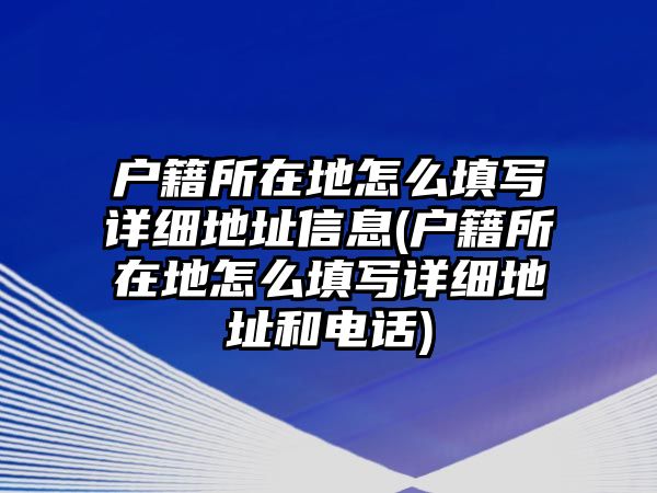 戶籍所在地怎么填寫詳細地址信息(戶籍所在地怎么填寫詳細地址和電話)