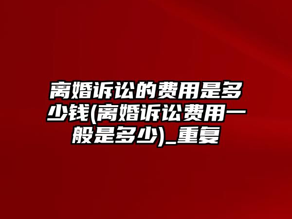 離婚訴訟的費(fèi)用是多少錢(離婚訴訟費(fèi)用一般是多少)_重復(fù)