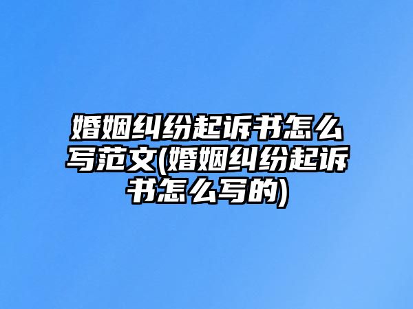 婚姻糾紛起訴書怎么寫范文(婚姻糾紛起訴書怎么寫的)