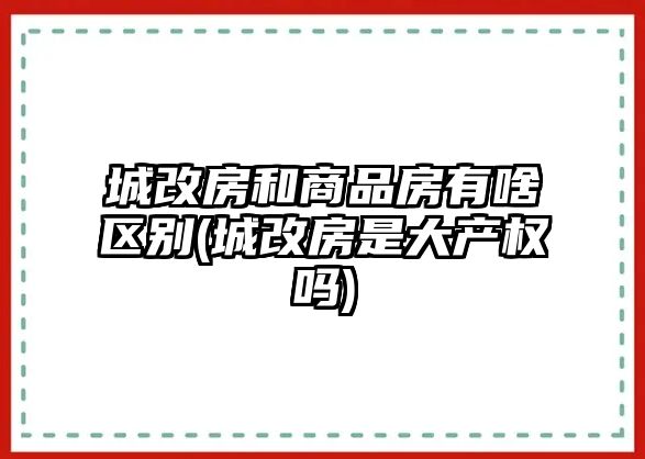 城改房和商品房有啥區別(城改房是大產權嗎)