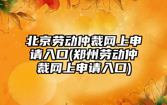 北京勞動仲裁網上申請入口(鄭州勞動仲裁網上申請入口)