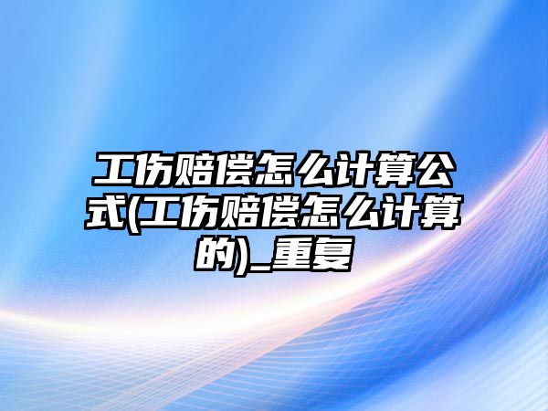 工傷賠償怎么計算公式(工傷賠償怎么計算的)_重復