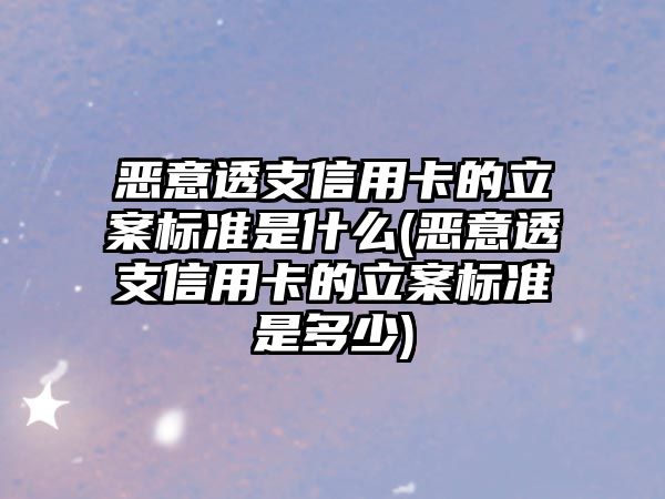 惡意透支信用卡的立案標準是什么(惡意透支信用卡的立案標準是多少)