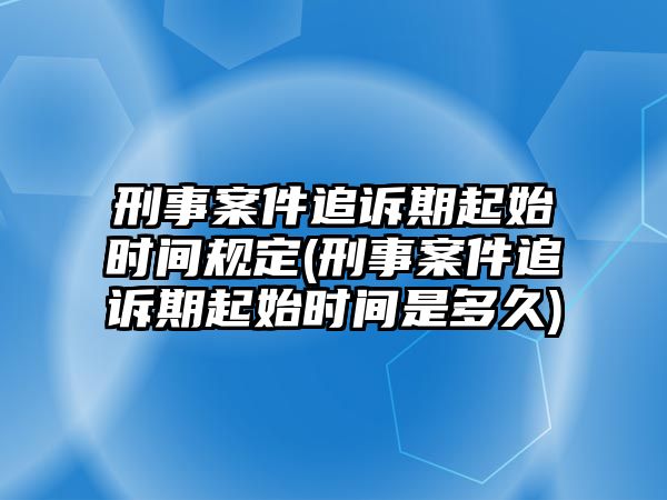 刑事案件追訴期起始時間規定(刑事案件追訴期起始時間是多久)