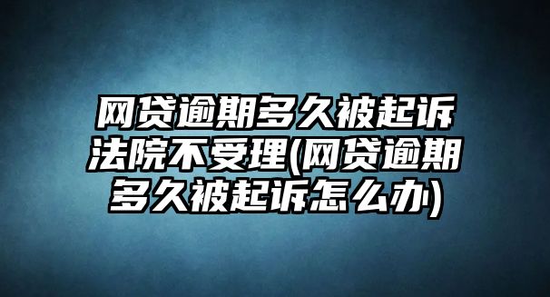 網貸逾期多久被起訴法院不受理(網貸逾期多久被起訴怎么辦)