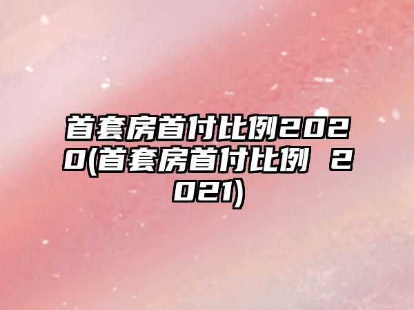 首套房首付比例2020(首套房首付比例 2021)