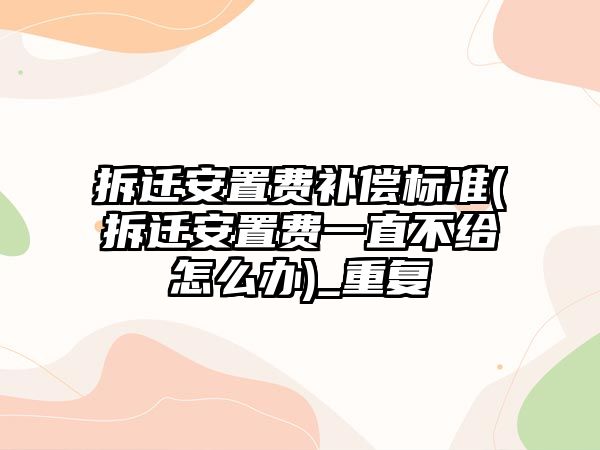 拆遷安置費補償標準(拆遷安置費一直不給怎么辦)_重復