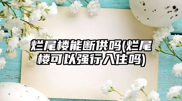 爛尾樓能斷供嗎(爛尾樓可以強行入住嗎)