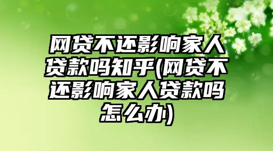 網(wǎng)貸不還影響家人貸款嗎知乎(網(wǎng)貸不還影響家人貸款嗎怎么辦)