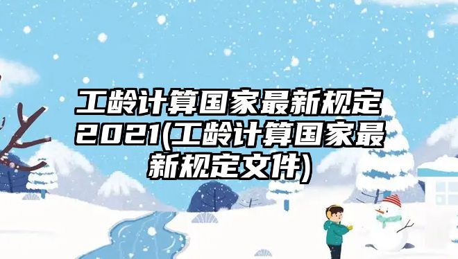 工齡計(jì)算國家最新規(guī)定2021(工齡計(jì)算國家最新規(guī)定文件)