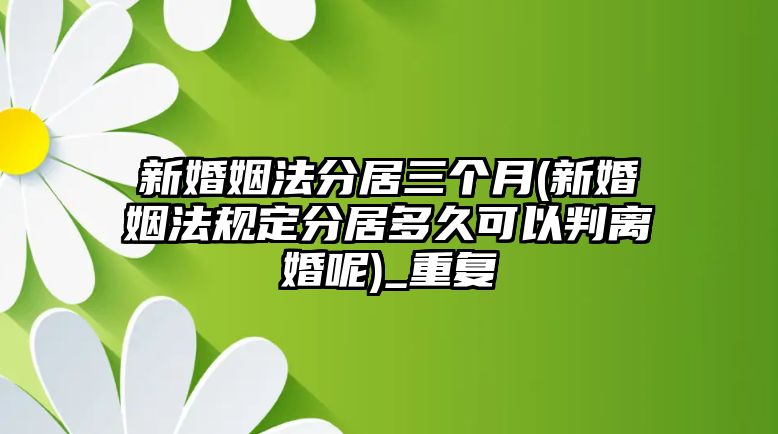 新婚姻法分居三個月(新婚姻法規定分居多久可以判離婚呢)_重復