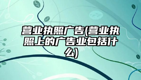 營業執照廣告(營業執照上的廣告業包括什么)