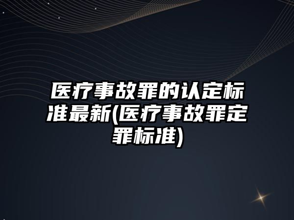 醫療事故罪的認定標準最新(醫療事故罪定罪標準)