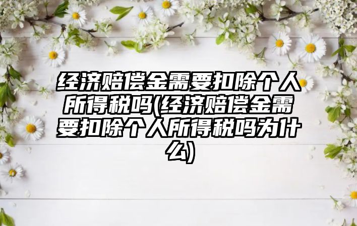 經濟賠償金需要扣除個人所得稅嗎(經濟賠償金需要扣除個人所得稅嗎為什么)