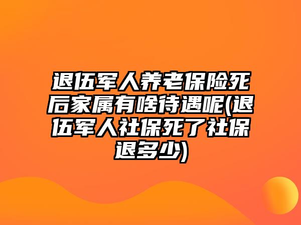 退伍軍人養(yǎng)老保險死后家屬有啥待遇呢(退伍軍人社保死了社保退多少)