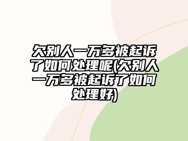 欠別人一萬多被起訴了如何處理呢(欠別人一萬多被起訴了如何處理好)