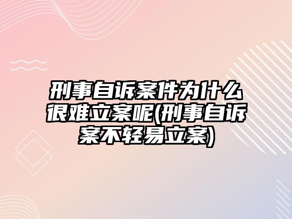 刑事自訴案件為什么很難立案呢(刑事自訴案不輕易立案)